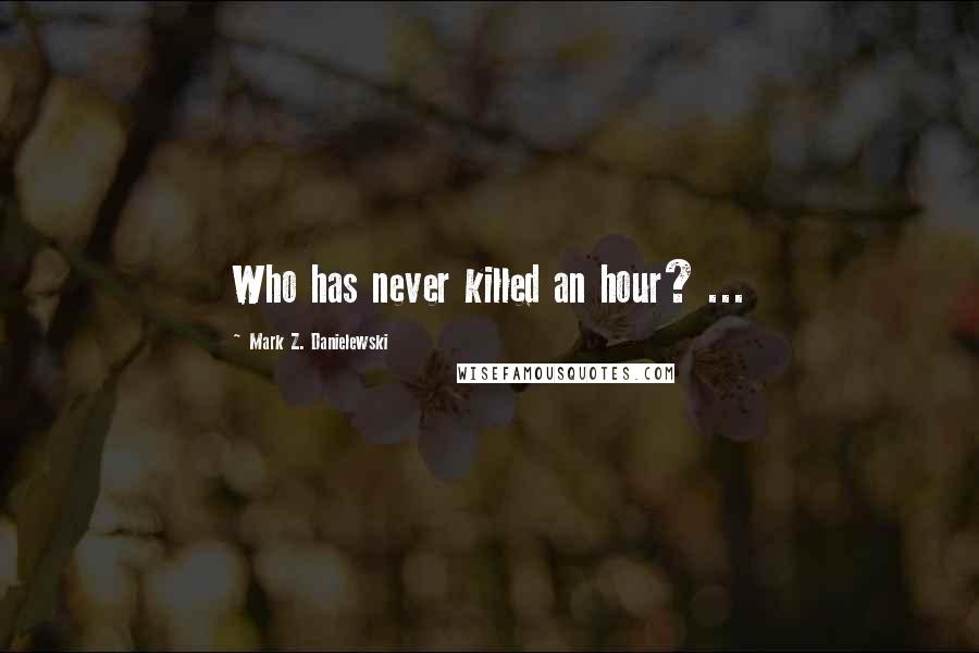 Mark Z. Danielewski Quotes: Who has never killed an hour? ...