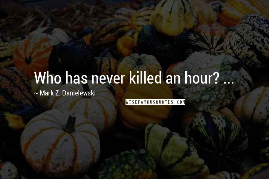 Mark Z. Danielewski Quotes: Who has never killed an hour? ...