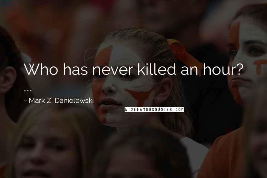 Mark Z. Danielewski Quotes: Who has never killed an hour? ...