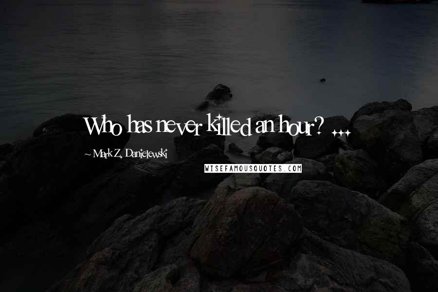 Mark Z. Danielewski Quotes: Who has never killed an hour? ...