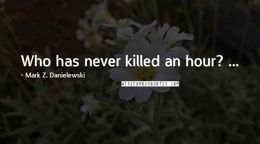 Mark Z. Danielewski Quotes: Who has never killed an hour? ...