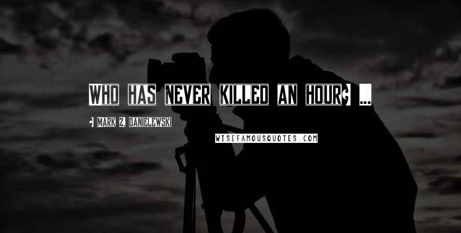 Mark Z. Danielewski Quotes: Who has never killed an hour? ...