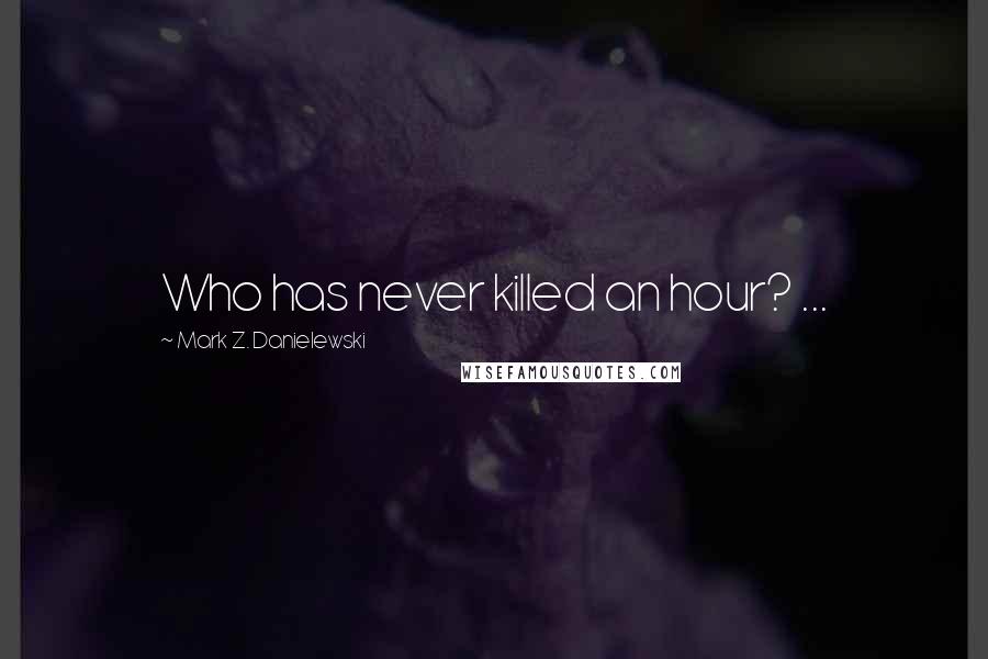 Mark Z. Danielewski Quotes: Who has never killed an hour? ...