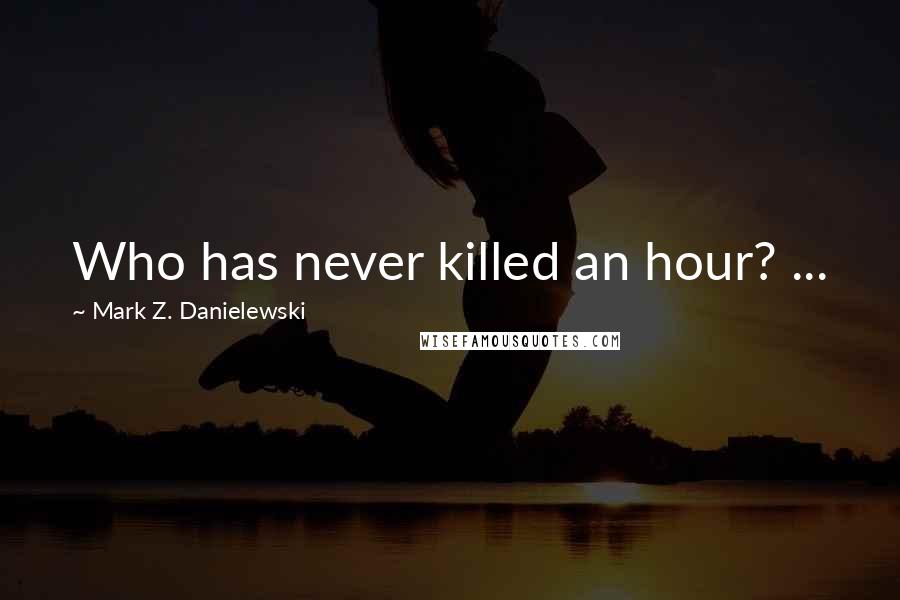 Mark Z. Danielewski Quotes: Who has never killed an hour? ...