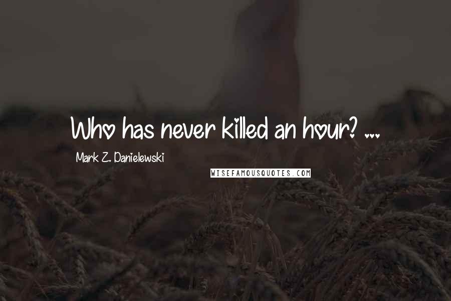 Mark Z. Danielewski Quotes: Who has never killed an hour? ...