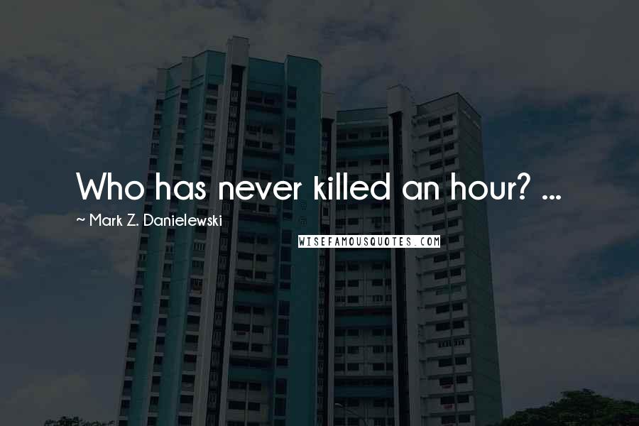 Mark Z. Danielewski Quotes: Who has never killed an hour? ...