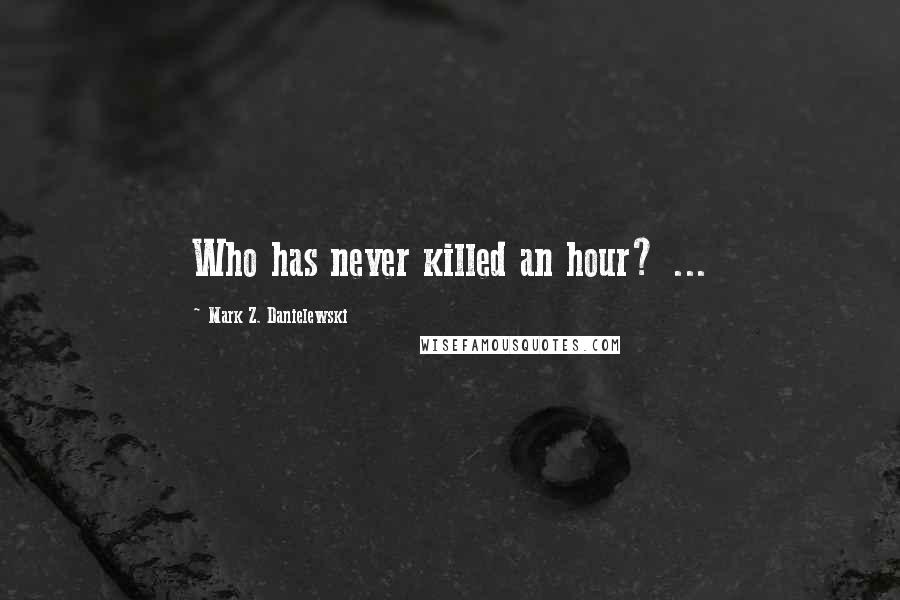 Mark Z. Danielewski Quotes: Who has never killed an hour? ...