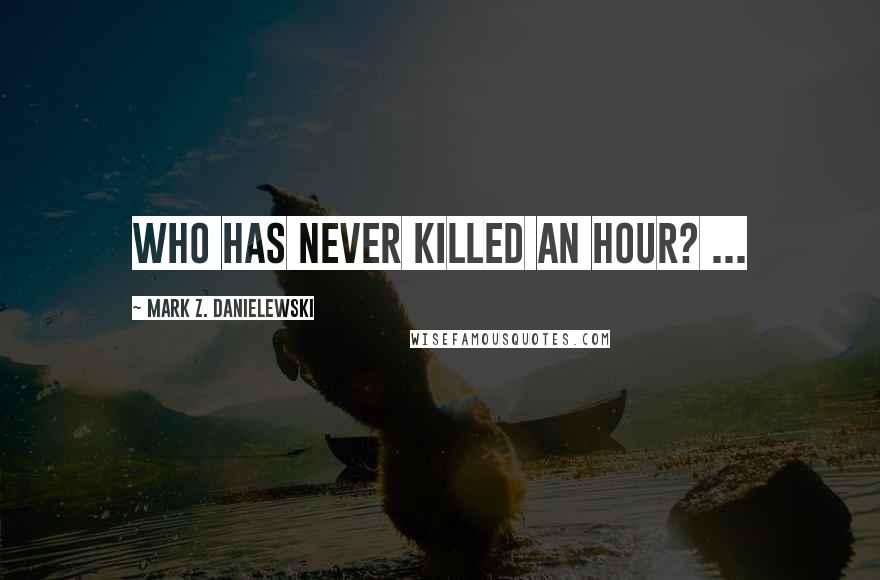 Mark Z. Danielewski Quotes: Who has never killed an hour? ...