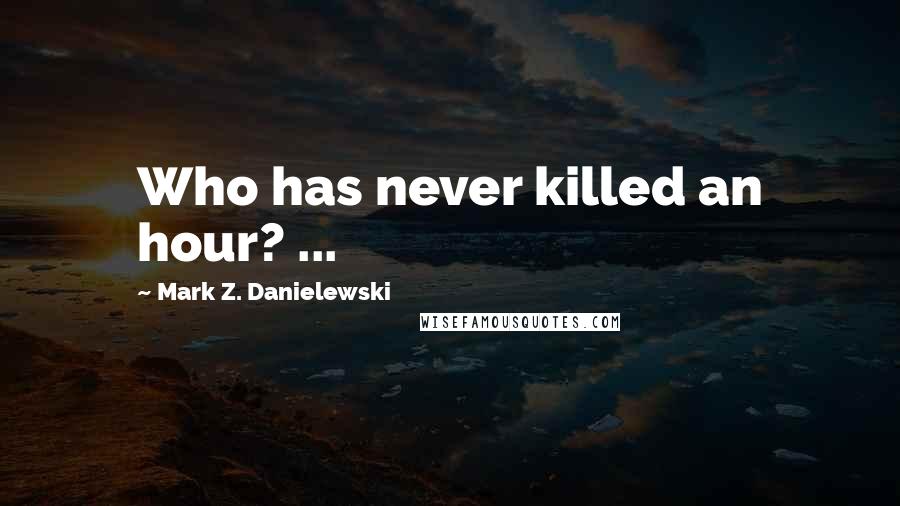 Mark Z. Danielewski Quotes: Who has never killed an hour? ...