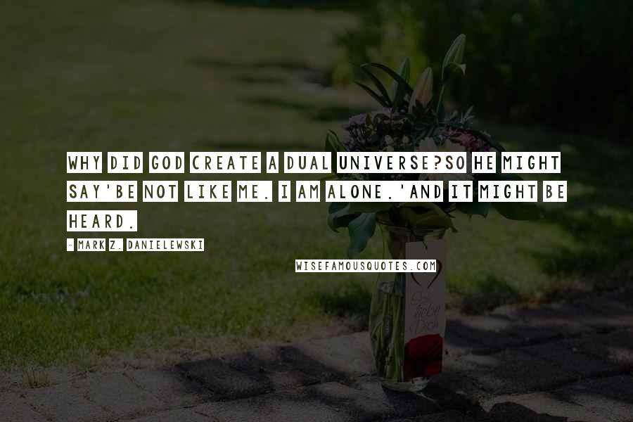 Mark Z. Danielewski Quotes: Why did god create a dual universe?So he might say'Be not like me. I am alone.'And it might be heard.