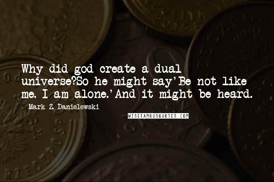 Mark Z. Danielewski Quotes: Why did god create a dual universe?So he might say'Be not like me. I am alone.'And it might be heard.