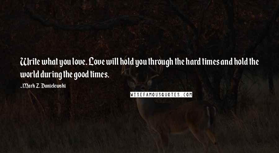 Mark Z. Danielewski Quotes: Write what you love. Love will hold you through the hard times and hold the world during the good times.