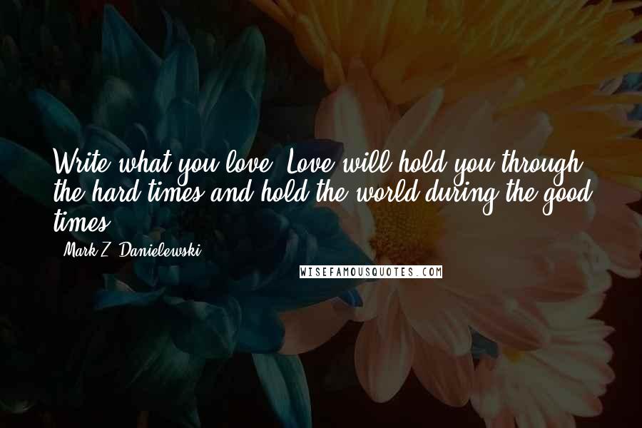 Mark Z. Danielewski Quotes: Write what you love. Love will hold you through the hard times and hold the world during the good times.