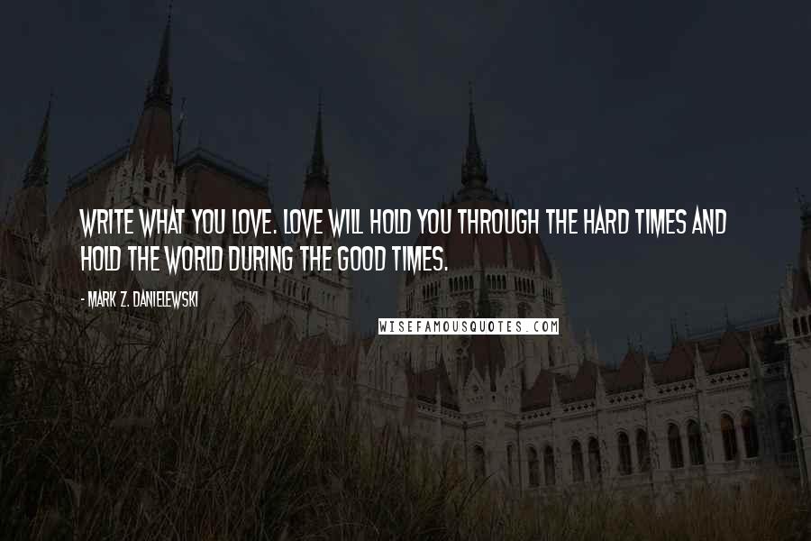 Mark Z. Danielewski Quotes: Write what you love. Love will hold you through the hard times and hold the world during the good times.