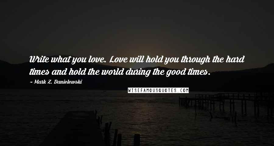 Mark Z. Danielewski Quotes: Write what you love. Love will hold you through the hard times and hold the world during the good times.