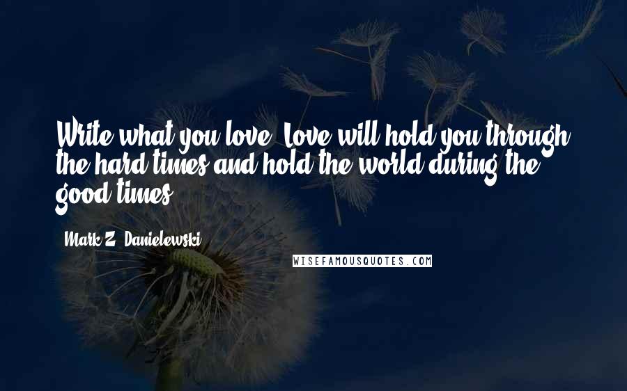 Mark Z. Danielewski Quotes: Write what you love. Love will hold you through the hard times and hold the world during the good times.