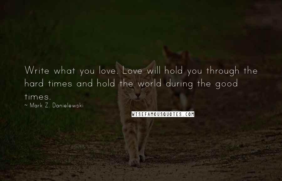 Mark Z. Danielewski Quotes: Write what you love. Love will hold you through the hard times and hold the world during the good times.