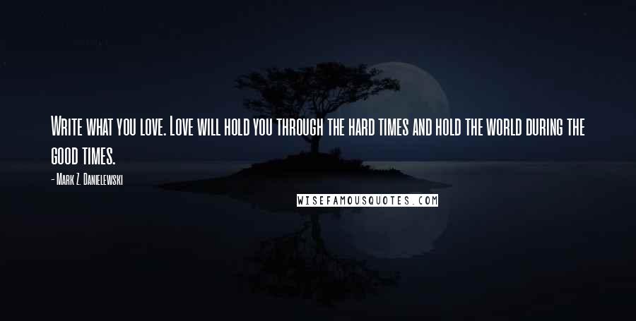 Mark Z. Danielewski Quotes: Write what you love. Love will hold you through the hard times and hold the world during the good times.