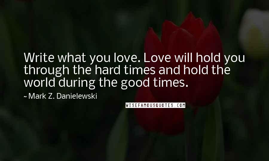 Mark Z. Danielewski Quotes: Write what you love. Love will hold you through the hard times and hold the world during the good times.