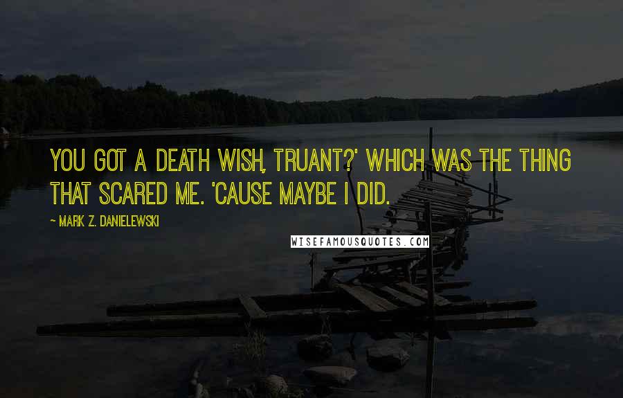 Mark Z. Danielewski Quotes: You got a death wish, Truant?' Which was the thing that scared me. 'Cause maybe I did.