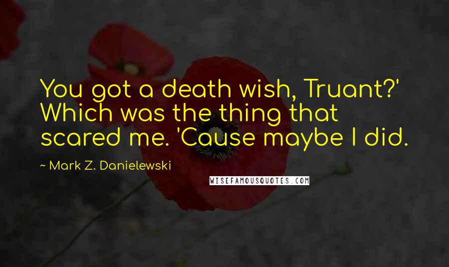 Mark Z. Danielewski Quotes: You got a death wish, Truant?' Which was the thing that scared me. 'Cause maybe I did.