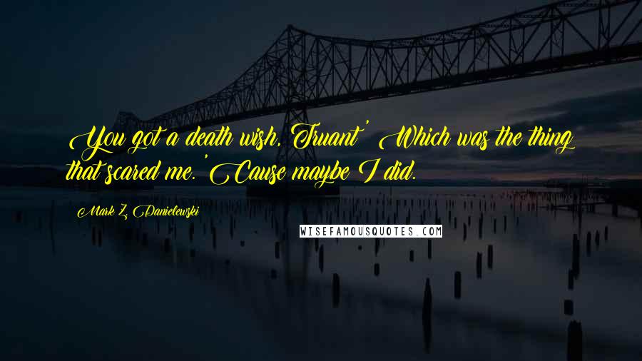 Mark Z. Danielewski Quotes: You got a death wish, Truant?' Which was the thing that scared me. 'Cause maybe I did.