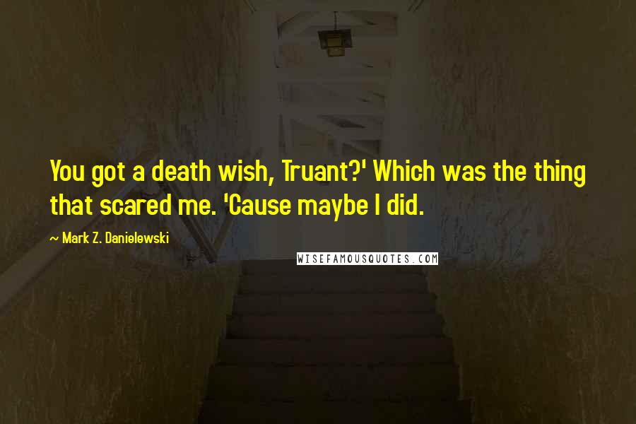 Mark Z. Danielewski Quotes: You got a death wish, Truant?' Which was the thing that scared me. 'Cause maybe I did.