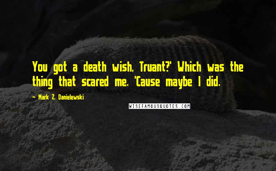 Mark Z. Danielewski Quotes: You got a death wish, Truant?' Which was the thing that scared me. 'Cause maybe I did.