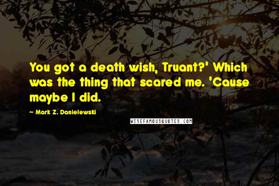 Mark Z. Danielewski Quotes: You got a death wish, Truant?' Which was the thing that scared me. 'Cause maybe I did.