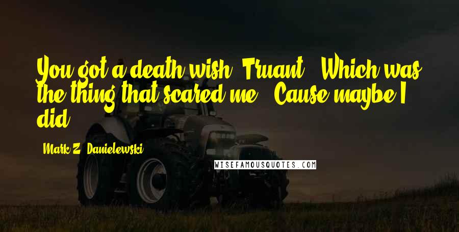 Mark Z. Danielewski Quotes: You got a death wish, Truant?' Which was the thing that scared me. 'Cause maybe I did.