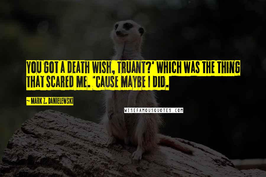 Mark Z. Danielewski Quotes: You got a death wish, Truant?' Which was the thing that scared me. 'Cause maybe I did.