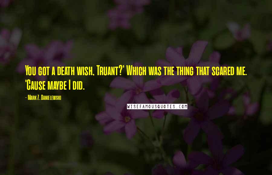 Mark Z. Danielewski Quotes: You got a death wish, Truant?' Which was the thing that scared me. 'Cause maybe I did.