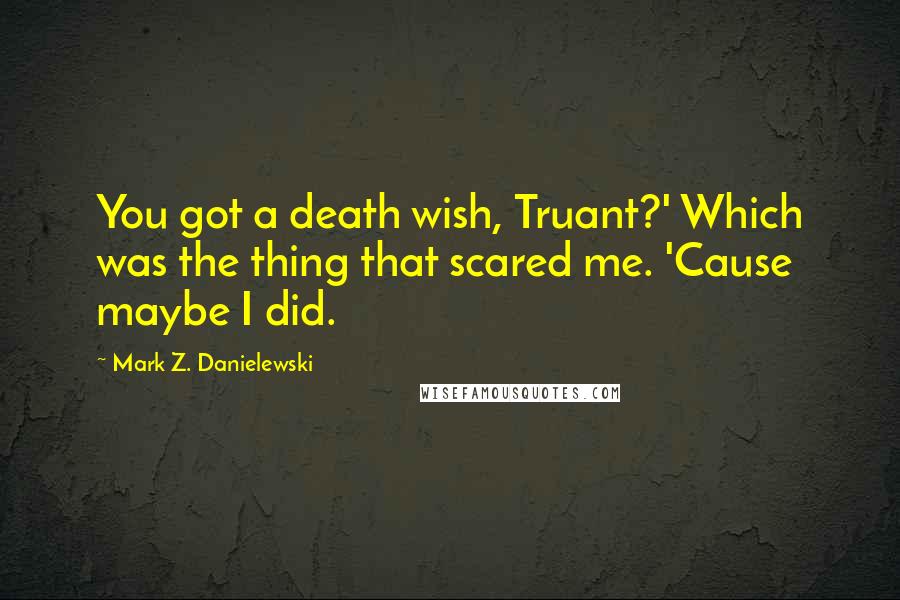 Mark Z. Danielewski Quotes: You got a death wish, Truant?' Which was the thing that scared me. 'Cause maybe I did.