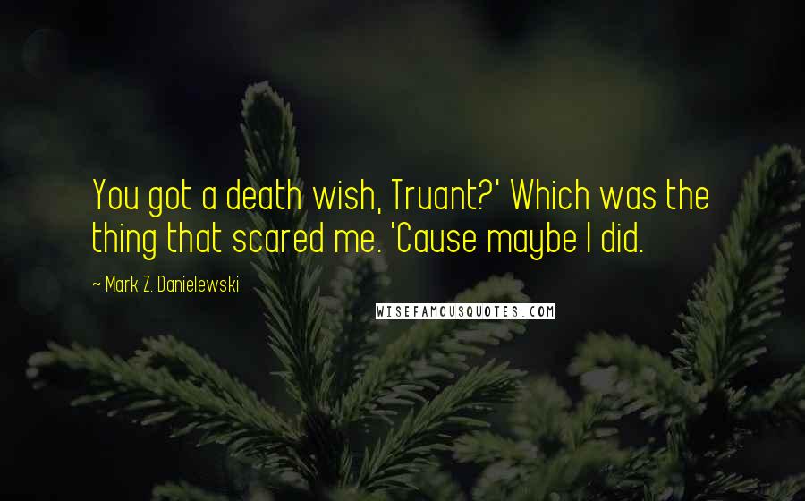 Mark Z. Danielewski Quotes: You got a death wish, Truant?' Which was the thing that scared me. 'Cause maybe I did.