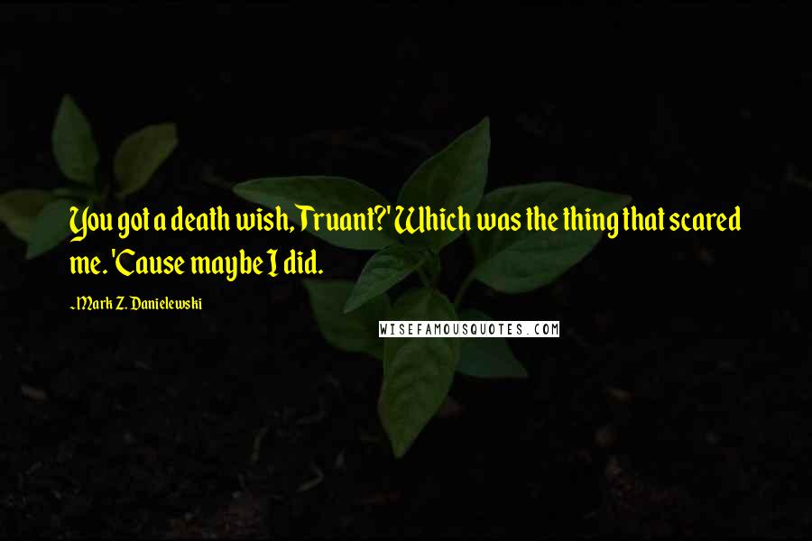 Mark Z. Danielewski Quotes: You got a death wish, Truant?' Which was the thing that scared me. 'Cause maybe I did.