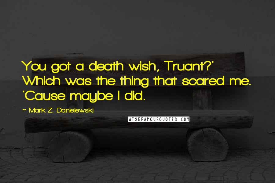 Mark Z. Danielewski Quotes: You got a death wish, Truant?' Which was the thing that scared me. 'Cause maybe I did.