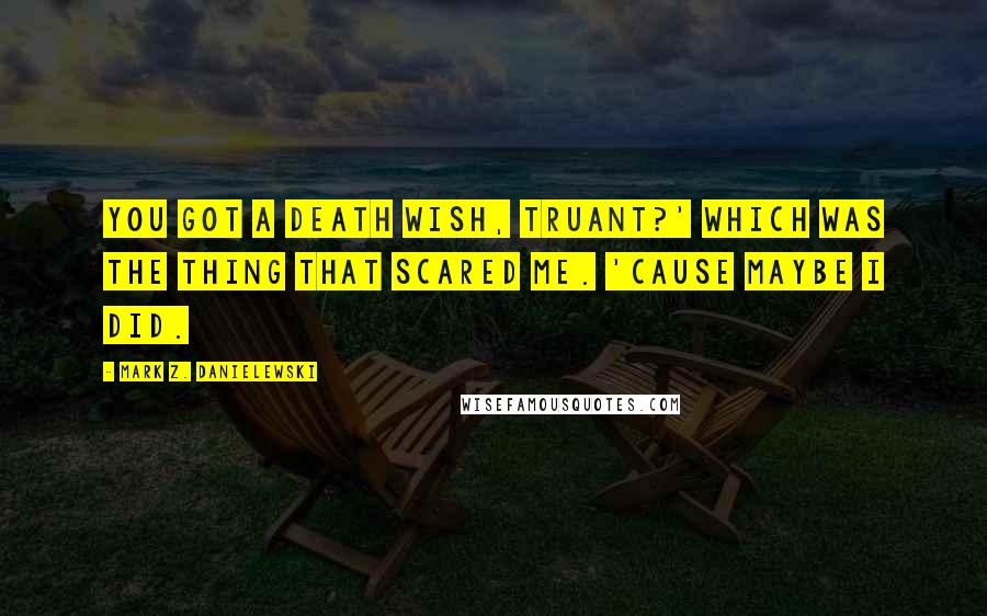 Mark Z. Danielewski Quotes: You got a death wish, Truant?' Which was the thing that scared me. 'Cause maybe I did.