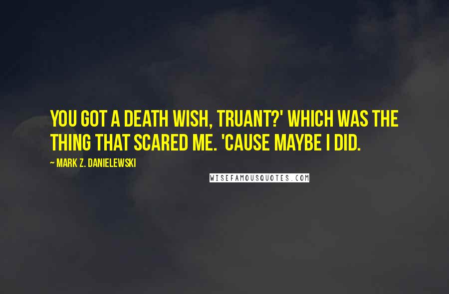 Mark Z. Danielewski Quotes: You got a death wish, Truant?' Which was the thing that scared me. 'Cause maybe I did.