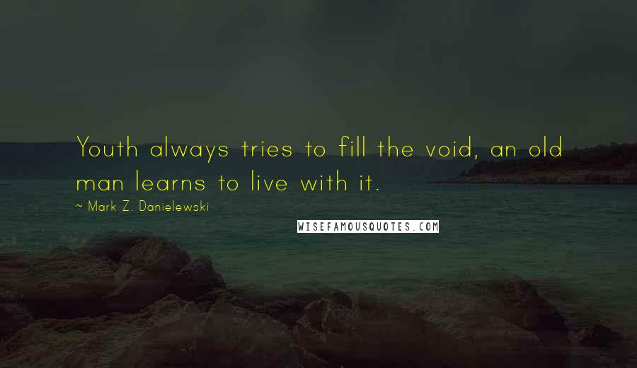 Mark Z. Danielewski Quotes: Youth always tries to fill the void, an old man learns to live with it.
