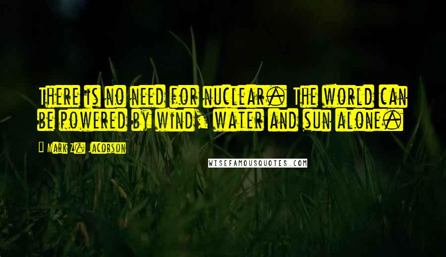 Mark Z. Jacobson Quotes: There is no need for nuclear. The world can be powered by wind, water and sun alone.