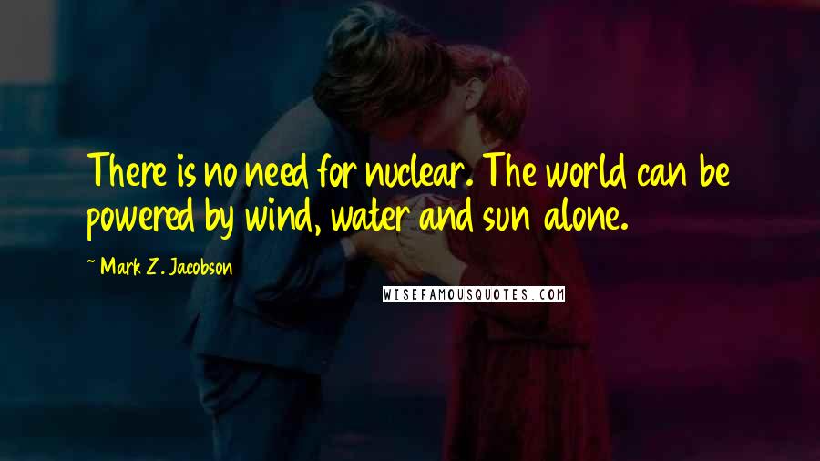 Mark Z. Jacobson Quotes: There is no need for nuclear. The world can be powered by wind, water and sun alone.