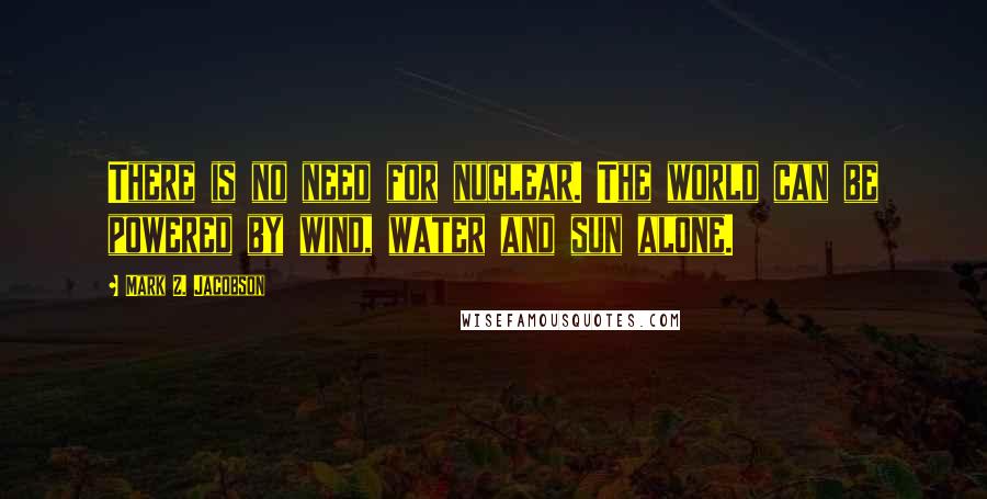 Mark Z. Jacobson Quotes: There is no need for nuclear. The world can be powered by wind, water and sun alone.