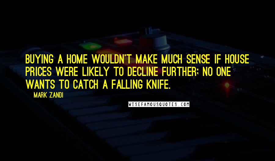 Mark Zandi Quotes: Buying a home wouldn't make much sense if house prices were likely to decline further; no one wants to catch a falling knife.