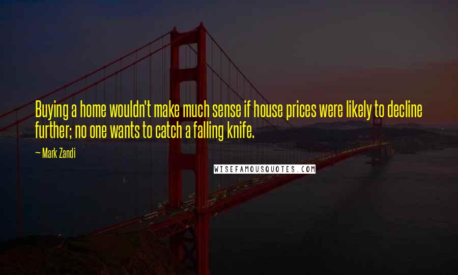 Mark Zandi Quotes: Buying a home wouldn't make much sense if house prices were likely to decline further; no one wants to catch a falling knife.