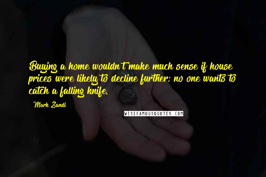 Mark Zandi Quotes: Buying a home wouldn't make much sense if house prices were likely to decline further; no one wants to catch a falling knife.