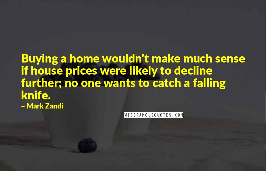 Mark Zandi Quotes: Buying a home wouldn't make much sense if house prices were likely to decline further; no one wants to catch a falling knife.