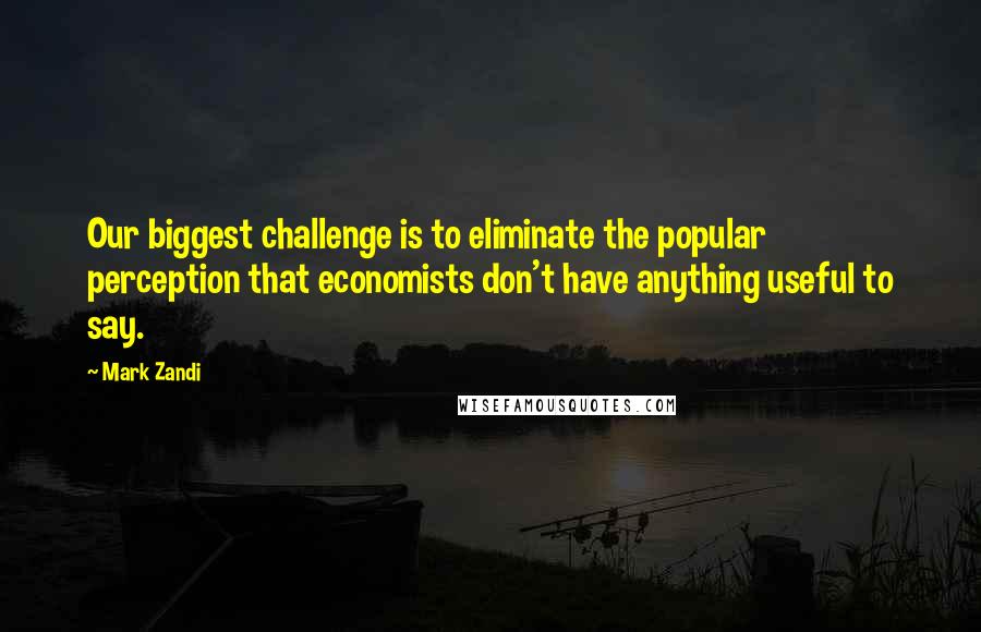 Mark Zandi Quotes: Our biggest challenge is to eliminate the popular perception that economists don't have anything useful to say.