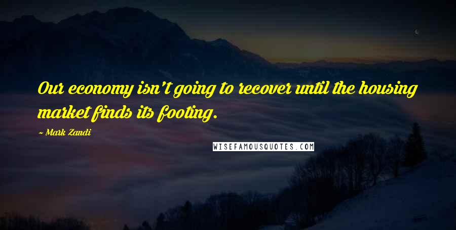 Mark Zandi Quotes: Our economy isn't going to recover until the housing market finds its footing.