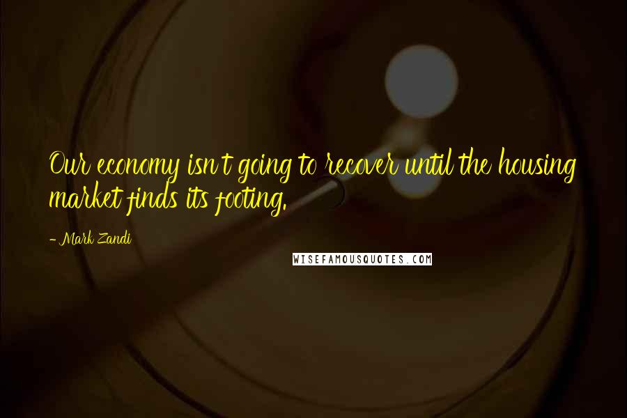 Mark Zandi Quotes: Our economy isn't going to recover until the housing market finds its footing.