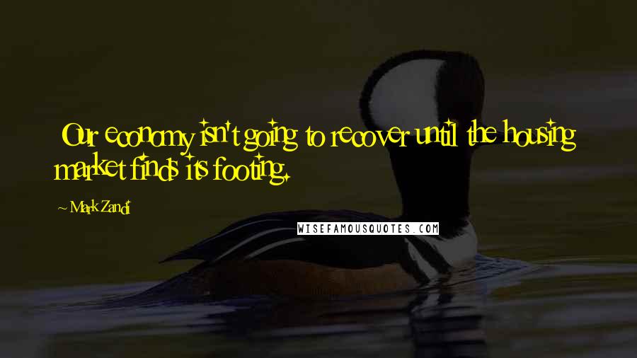 Mark Zandi Quotes: Our economy isn't going to recover until the housing market finds its footing.